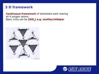 3 D framework
Continuous framework of tetrahedra each sharing
all 4 oxygen atoms.
Basic units can be (SiO2) e.g. zeolites,feldspar
 