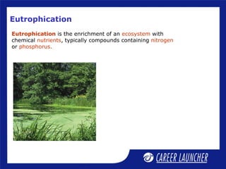 Eutrophication
Eutrophication is the enrichment of an ecosystem with
chemical nutrients, typically compounds containing nitrogen
or phosphorus.
 