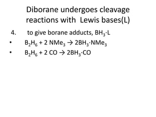 Diborane undergoes cleavage
reactions with Lewis bases(L)
4. to give borane adducts, BH3⋅L
• B2H6 + 2 NMe3 → 2BH3⋅NMe3
• B2H6 + 2 CO → 2BH3⋅CO
 