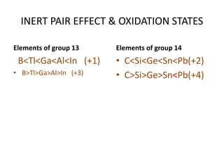 INERT PAIR EFFECT & OXIDATION STATES
Elements of group 13
B<Tl<Ga<Al<In (+1)
• B>Tl>Ga>Al>In (+3)
• C<Si<Ge<Sn<Pb(+2)
• C>Si>Ge>Sn<Pb(+4)
Elements of group 14
 