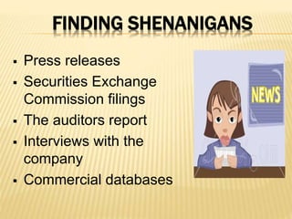 FINDING SHENANIGANS
 Press releases
 Securities Exchange
Commission filings
 The auditors report
 Interviews with the
company
 Commercial databases
 