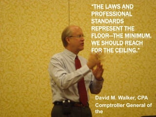 “THE LAWS AND
PROFESSIONAL
STANDARDS
REPRESENT THE
FLOOR—THE MINIMUM.
WE SHOULD REACH
FOR THE CEILING.”
David M. Walker, CPA
Comptroller General of
the
 