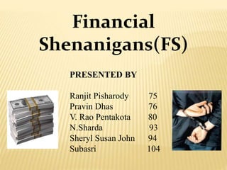 Financial
Shenanigans(FS)
PRESENTED BY
Ranjit Pisharody 75
Pravin Dhas 76
V. Rao Pentakota 80
N.Sharda 93
Sheryl Susan John 94
Subasri 104
 