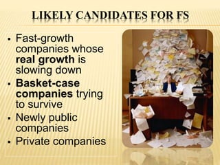 LIKELY CANDIDATES FOR FS
 Fast-growth
companies whose
real growth is
slowing down
 Basket-case
companies trying
to survive
 Newly public
companies
 Private companies
 