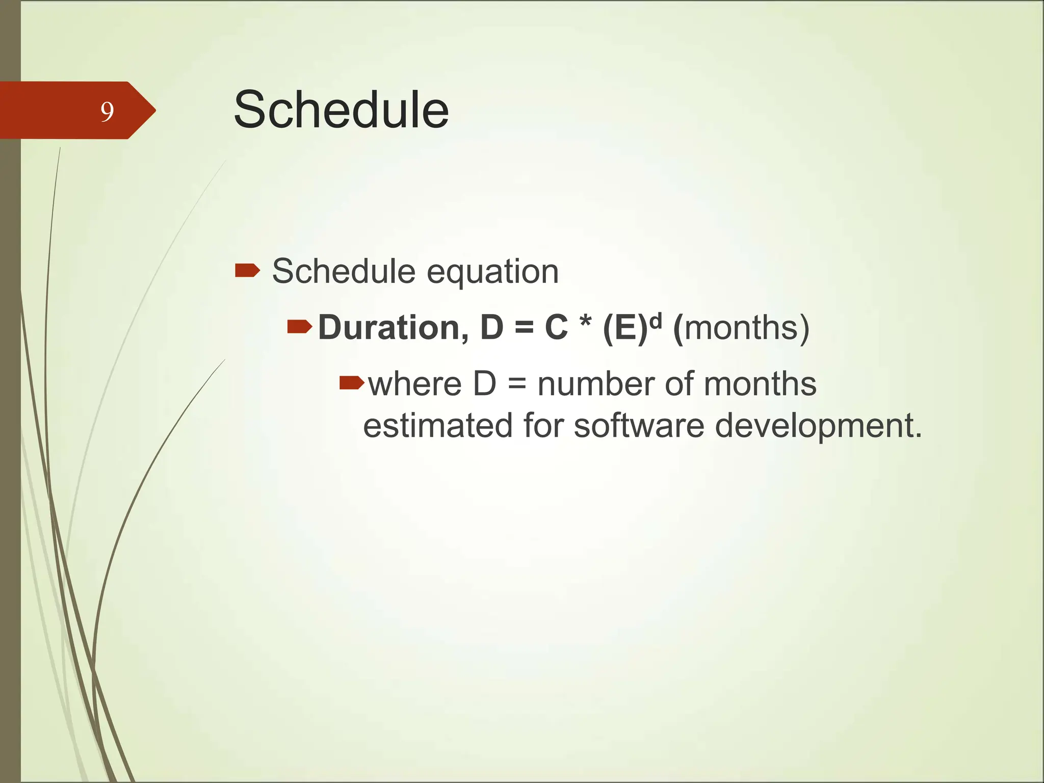Schedule
 Schedule equation
Duration, D = C * (E)d (months)
where D = number of months
estimated for software development.
9
 