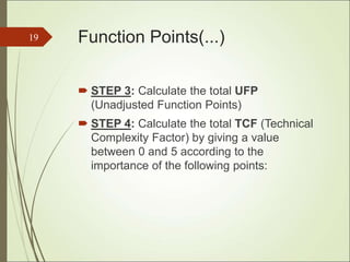 Function Points(...)
 STEP 3: Calculate the total UFP
(Unadjusted Function Points)
 STEP 4: Calculate the total TCF (Technical
Complexity Factor) by giving a value
between 0 and 5 according to the
importance of the following points:
19
 