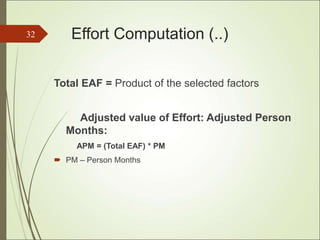 Effort Computation (..)
Total EAF = Product of the selected factors
Adjusted value of Effort: Adjusted Person
Months:
APM = (Total EAF) * PM
 PM – Person Months
32
 