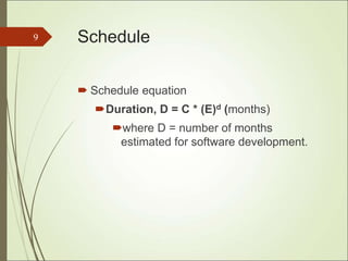 Schedule
 Schedule equation
Duration, D = C * (E)d (months)
where D = number of months
estimated for software development.
9
 