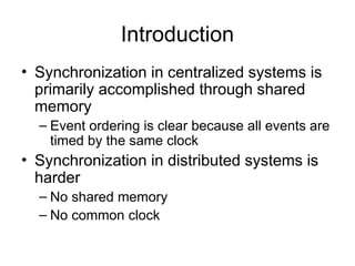 Introduction
• Synchronization in centralized systems is
primarily accomplished through shared
memory
– Event ordering is clear because all events are
timed by the same clock
• Synchronization in distributed systems is
harder
– No shared memory
– No common clock
 