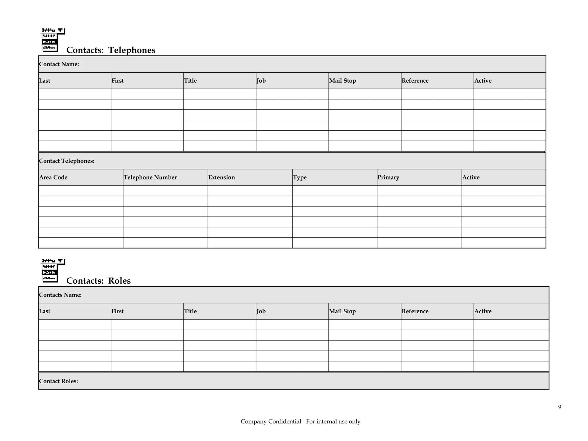 Contacts: Telephones
Contact Name:
Last First Title Job Mail Stop Reference Active
Contact Telephones:
Area Code Telephone Number Extension Type Primary Active
Contacts: Roles
Contacts Name:
Last First Title Job Mail Stop Reference Active
Contact Roles:
Company Confidential - For internal use only
9
 