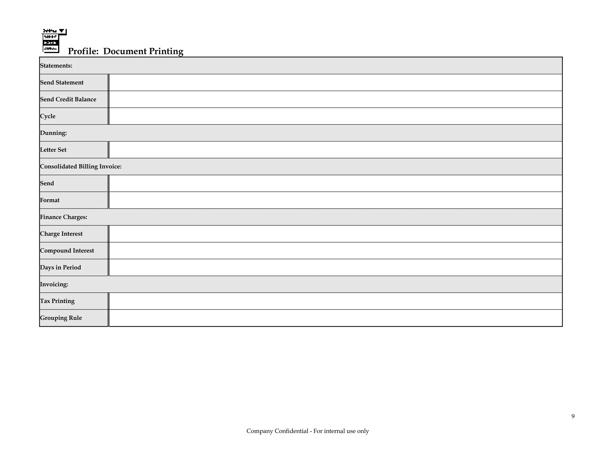 Profile: Document Printing
Statements:
Send Statement
Send Credit Balance
Cycle
Dunning:
Letter Set
Consolidated Billing Invoice:
Send
Format
Finance Charges:
Charge Interest
Compound Interest
Days in Period
Invoicing:
Tax Printing
Grouping Rule
Company Confidential - For internal use only
9
 