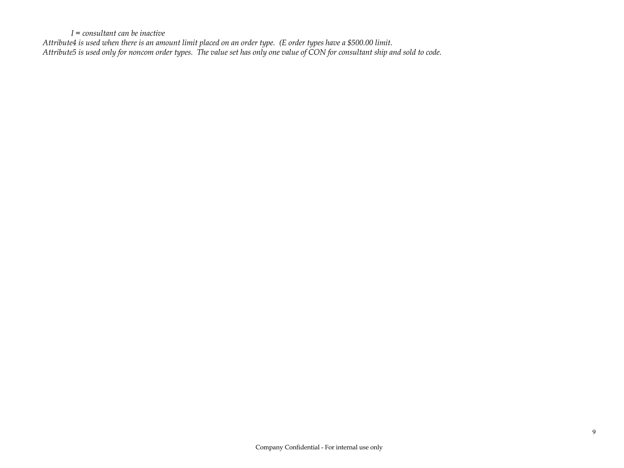 I = consultant can be inactive
Attribute4 is used when there is an amount limit placed on an order type. (E order types have a $500.00 limit.
Attribute5 is used only for noncom order types. The value set has only one value of CON for consultant ship and sold to code.
Company Confidential - For internal use only
9
 
