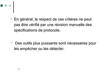 16
 En général, le respect de ces critères ne peut
pas être vérifié par une révision manuelle des
spécifications de protocole.
 Des outils plus puissants sont nécessaires pour
les empêcher ou les détecter.
 