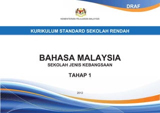 KEMENTERIAN PELAJARAN MALAYSIA
KURIKULUM STANDARD SEKOLAH RENDAH
BAHASA MALAYSIA
SEKOLAH JENIS KEBANGSAAN
TAHAP 1
2012
DRAF
 