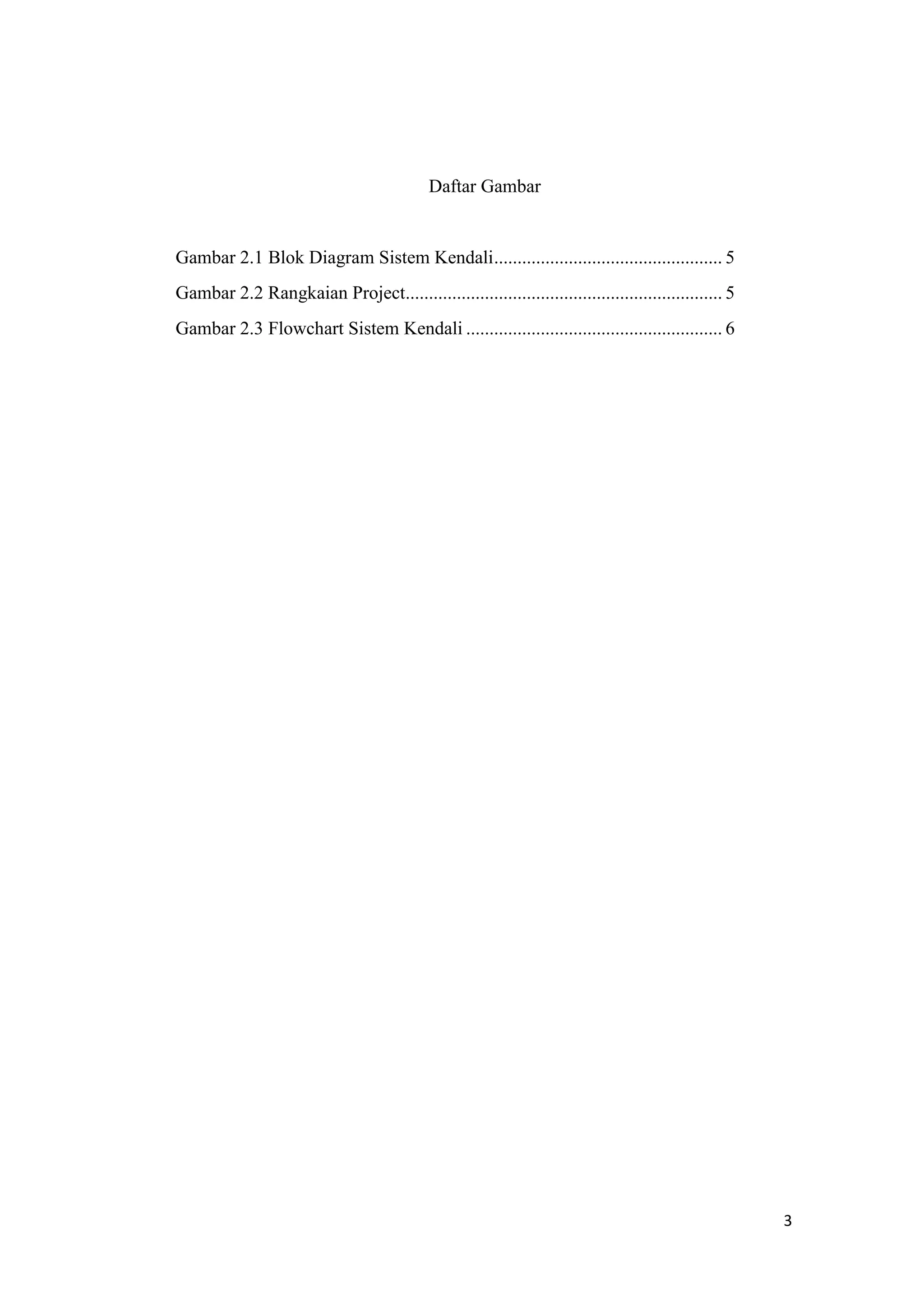 Daftar Gambar
Gambar 2.1 Blok Diagram Sistem Kendali................................................. 5
Gambar 2.2 Rangkaian Project.................................................................... 5
Gambar 2.3 Flowchart Sistem Kendali ....................................................... 6
3
 
