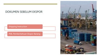 DOKUMEN SEBELUM EKSPOR
Shipping Instruction
PEB, Pemberitahuan Ekspor Barang
 