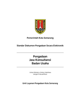 Pemerintah Kota Semarang
Standar Dokumen Pengadaan Secara Elektronik
Pengadaan
Jasa Konsultansi
Badan Usaha
Untuk Metode e-Seleksi Sederhana
dengan Prakualifikasi
Unit Layanan Pengadaan Kota Semarang
 