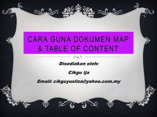 CARA GUNA DOKUMEN MAP
  & TABLE OF CONTENT
         Disediakan oleh:
            Cikgu Ija
 Email: cikguyusliza@yahoo.com.my
 