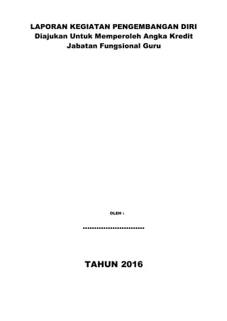 LAPORAN KEGIATAN PENGEMBANGAN DIRI
Diajukan Untuk Memperoleh Angka Kredit
Jabatan Fungsional Guru
OLEH :
...........................
TAHUN 2016
 