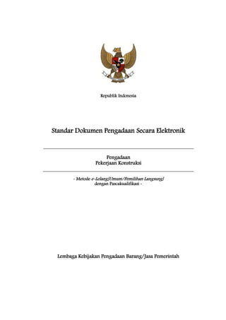 Republik Indonesia
Standar Dokumen Pengadaan Secara Elektronik
Pengadaan
Pekerjaan Konstruksi
- Metode e-Lelang[Umum/Pemilihan Langsung]
dengan Pascakualifikasi -
Lembaga Kebijakan Pengadaan Barang/Jasa Pemerintah
 