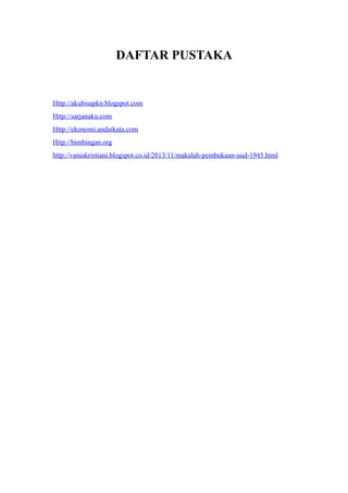 DAFTAR PUSTAKA
Http://akubisapkn.blogspot.com
Http://sarjanaku.com
Http://ekonomi.andaikata.com
Http://bimbingan.org
http://vaniakristiani.blogspot.co.id/2013/11/makalah-pembukaan-uud-1945.html
 