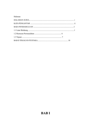 Halaman
HALAMAN JUDUL................................................................................................. i
KATA PENGANTAR ............................................................................................... ii
BAB I PENDAHULUAN ........................................................................................1
1.1 Latar Belakang ....................................................................................................1
1.2 Rumusan Permasalahan .......................................................... 6
1.3 Tujuan ...................................................................................... 7
BAB II TINJAUAN PUSTAKA.................................................................. 10
BAB I
 