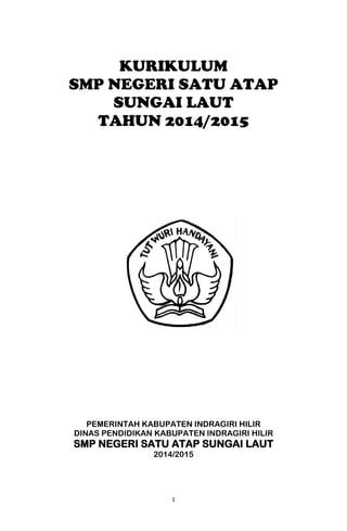 1
KURIKULUM
SMP NEGERI SATU ATAP
SUNGAI LAUT
TAHUN 2014/2015
PEMERINTAH KABUPATEN INDRAGIRI HILIR
DINAS PENDIDIKAN KABUPATEN INDRAGIRI HILIR
SMP NEGERI SATU ATAP SUNGAI LAUT
2014/2015
 