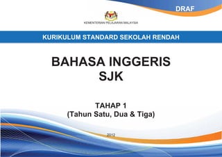KEMENTERIAN PELAJARAN MALAYSIA
KURIKULUM STANDARD SEKOLAH RENDAH
BAHASA INGGERIS
SJK
TAHAP 1
(Tahun Satu, Dua & Tiga)
2012
DRAF
 