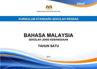 KEMENTERIAN PELAJARAN MALAYSIA
KURIKULUM STANDARD SEKOLAH RENDAH
BAHASA MALAYSIA
SEKOLAH JENIS KEBANGSAAN
TAHUN SATU
2010
DRAF
 