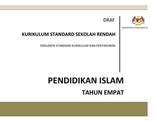 DRAF
KEMENTERIAN PENDIDIKAN MALAYSIA

KURIKULUM STANDARD SEKOLAH RENDAH
DOKUMEN STANDARD KURIKULUM DAN PENTAKSIRAN

PENDIDIKAN ISLAM
TAHUN EMPAT
1

 