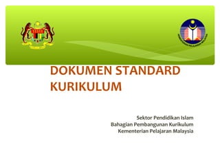 DOKUMEN STANDARD
KURIKULUMKURIKULUM

                 Sektor Pendidikan Islam
       Bahagian Pembangunan Kurikulum
         Kementerian Pelajaran Malaysia
 