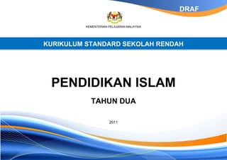 DRAF

          KEMENTERIAN PELAJARAN MALAYSIA




KURIKULUM STANDARD SEKOLAH RENDAH




 PENDIDIKAN ISLAM
            TAHUN DUA

                      2011
 