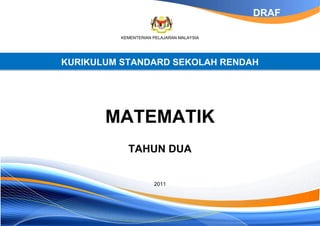 DRAF
KEMENTERIAN PELAJARAN MALAYSIA

KURIKULUM STANDARD SEKOLAH RENDAH

MATEMATIK
TAHUN DUA

2011

 