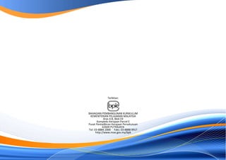 Terbitan:




BAHAGIAN PEMBANGUNAN KURIKULUM
 KEMENTERIAN PELAJARAN MALAYSIA
             Aras 4-8, Blok E9
       Kompleks Kerajaan Parcel E
Pusat Pentadbiran Kerajaan Persekutuan
            62604 PUTRAJAYA
Tel: 03-8884 2000 Faks: 03-8888 9917
      http://www.moe.gov.my/bpk
 