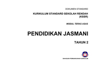 DOKUMEN STANDARD

 KURIKULUM STANDARD SEKOLAH RENDAH
                             (KSSR)

                       MODUL TERAS ASAS




PENDIDIKAN JASMANI
                                TAHUN 2



                   BAHAGIAN PEMBANGUNAN KURIKULUM
 