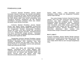 PENDAHULUAN


       Kurikulum Standard Pendidikan Jasmani digubal               Divison, 2006). Justeru,      tahap kecergasan murid
berasaskan standard kandungan dan standard pembelajaran            ditingkatkan melalui amalan dan pengetahuan Pendidikan
yang perlu murid kuasai dan capai. Standard kandungan ialah        Jasmani sejak awal lagi.
pernyataan spesifik tentang perkara yang murid patut ketahui
dan boleh lakukan dalam suatu tempoh persekolahan yang                   Guru yang mengajar Kurikulum Standard Pendidikan
merangkumi kemahiran, pengetahuan dan nilai. Standard              Jasmani Tahun Dua perlu mempunyai pengetahuan dan
pembelajaran merupakan penetapan kriteria atau indikator           kemahiran asas dalam pergerakan dan kecergasan
pencapaian setiap standard kandungan.                              berdasarkan disiplin ilmu Pendidikan Jasmani. Antaranya
                                                                   melibatkan disiplin pembelajaran motor, perkembangan
        Kurikulum Standard Pendidikan Jasmani Sekolah              motor, biomekanik, suaian fizikal, fisiologi senam, psikologi
Rendah juga digubal dengan mengekalkan prinsip-prinsip             sukan, sosiologi sukan, estetika dan nilai. Pengajaran dan
Kurikulum Baru Sekolah Rendah (KBSR) Pendidikan Jasmani            pembelajaran Kurikulum Standard Pendidikan Jasmani
dan menggunakan Standard Antarabangsa Pendidikan                   seharusnya     dilaksanakan      dalam       suasana    yang
Jasmani dan Sukan untuk Murid Sekolah oleh International           menyeronokkan dengan menekankan aspek keselamatan.
Council for Health, Physical Education, Recreational-Sports
And Dance (ICHPER-SD) sebagai panduan. Kandungan
kurikulum ini juga masih mengekalkan tiga domain pendidikan,       MATLAMAT
iaitu psikomotor, kognitif dan afektif.
                                                                   Kurikulum Pendidikan Jasmani Sekolah Rendah bertujuan
       Penggubalan Kurikulum Standard Pendidikan Jasmani           membina murid menjadi individu yang cergas dan sihat serta
Sekolah Rendah adalah bertujuan memenuhi hasrat Falsafah           berkemahiran, berpengetahuan dan mengamalkan nilai
Pendidikan Kebangsaan untuk melahirkan insan yang                  murni melalui aktiviti fizikal ke arah mencapai kesejahteraan
seimbang dan harmonis dari segi intelek, emosi, rohani, dan        hidup.
jasmani Kurikulum ini menyediakan murid ke arah pembinaan
modal insan yang sihat dan cergas.

       Kajian yang dibuat oleh Kementerian Kesihatan
Malaysia, menunjukkan 60.1% rakyat Malaysia tidak
melakukan aktiviti yang aktif dan menghadapi pelbagai risiko
penyakit kronik dan penyakit tidak berjangkit seperti sakit
jantung, kencing manis dan tekanan darah tinggi
(Noncommunicable Disease Section - Disease Control


                                                               1
 