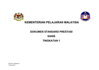 KEMENTERIAN PELAJARAN MALAYSIA


                           DOKUMEN STANDARD PRESTASI
                                     SAINS
                                  TINGKATAN 1




DSP Sains Tingkatan 1
15 Mac 2012
 