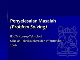 Penyelesaian Masalah
(Problem Solving)
IE10T1 Konsep Teknologi
Sekolah Teknik Elektro dan Informatika
2006
 