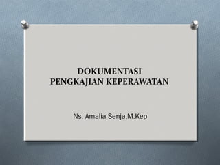 DOKUMENTASI
PENGKAJIAN KEPERAWATAN
Ns. Amalia Senja,M.Kep
 
