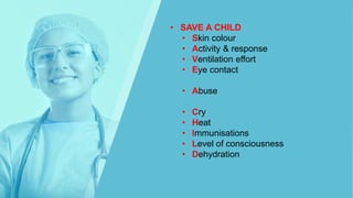 • SAVE A CHILD
• Skin colour
• Activity & response
• Ventilation effort
• Eye contact
• Abuse
• Cry
• Heat
• Immunisations
• Level of consciousness
• Dehydration
 