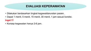 • Dilakukan berdasarkan tingkat kegawatdaruratan pasien.
• Dapat 1 menit, 5 menit, 15 menit, 30 menit, 1 jam sesuai kondisi.
Ingat !!!
• Konsep kegawatan hanya 2-6 jam.
EVALUASI KEPERAWATAN
 