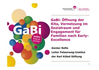 1
Günter Refle
Leiter Felsenweg-Institut
der Karl Kübel Stiftung
GaBi: Öffnung der
Kita, Vernetzung im
Sozialraum und
Engagement für
Familien nach Early-
Excellence
 