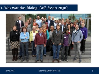 1. Was war das Dialog-Café Essen.2030?




  01.10.2012         Zebralog GmbH & Co. KG   3
 