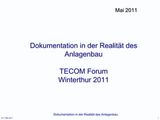 Mai 2011




                 Dokumentation in der Realität des
                          Anlagenbau

                           TECOM Forum
                           Winterthur 2011



                        Dokumentation in der Realität des Anlagenbau
6./7. Mai 2011                                                               1
 