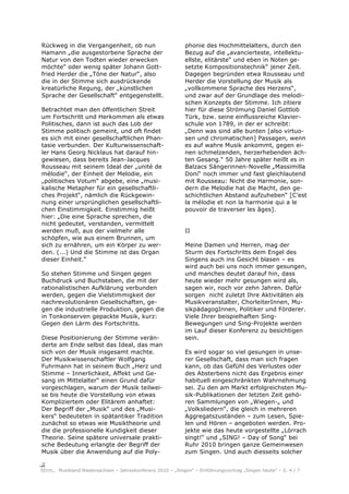 Rückweg in die Vergangenheit, ob nun                       phonie des Hochmittelalters, durch den
Hamann „die ausgestorbene Sprache der                      Bezug auf die „avancierteste, intellektu-
Natur von den Todten wieder erwecken                       ellste, elitärste“ und eben in Noten ge-
möchte“ oder wenig später Johann Gott-                     setzte Kompositionstechnik“ jener Zeit.
fried Herder die „Töne der Natur“, also                    Dagegen begründen etwa Rousseau und
die in der Stimme sich ausdrückende                        Herder die Vorstellung der Musik als
kreatürliche Regung, der „künstlichen                      „vollkommene Sprache des Herzens“,
Sprache der Gesellschaft“ entgegenstellt.                  und zwar auf der Grundlage des melodi-
                                                           schen Konzepts der Stimme. Ich zitiere
Betrachtet man den öffentlichen Streit                     hier für diese Strömung Daniel Gottlob
um Fortschritt und Herkommen als etwas                     Türk, bzw. seine einflussreiche Klavier-
Politisches, dann ist auch das Lob der                     schule von 1789, in der er schreibt:
Stimme politisch gemeint, und oft findet                   „Denn was sind alle bunten [also virtuo-
es sich mit einer gesellschaftlichen Phan-                 sen und chromatischen] Passagen, wenn
tasie verbunden. Der Kulturwissenschaft-                   es auf wahre Musik ankommt, gegen ei-
ler Hans Georg Nicklaus hat darauf hin-                    nen schmelzenden, herzerhebenden äch-
gewiesen, dass bereits Jean-Jacques                        ten Gesang.“ 50 Jahre später heißt es in
Rousseau mit seinem Ideal der „unité de                    Balzacs Sängerinnen-Novelle „Massimilla
mélodie“, der Einheit der Melodie, ein                     Doni“ noch immer und fast gleichlautend
„politisches Votum“ abgebe, eine „musi-                    mit Rousseau: Nicht die Harmonie, son-
kalische Metapher für ein gesellschaftli-                  dern die Melodie hat die Macht, den ge-
ches Projekt“, nämlich die Rückgewin-                      schichtlichen Abstand aufzuheben“ [C’est
nung einer ursprünglichen gesellschaftli-                  la mélodie et non la harmonie qui a le
chen Einstimmigkeit. Einstimmig heißt                      pouvoir de traverser les âges].
hier: „Die eine Sprache sprechen, die
nicht gedeutet, verstanden, vermittelt
werden muß, aus der vielmehr alle                          II
schöpfen, wie aus einem Brunnen, um
sich zu ernähren, um ein Körper zu wer-                    Meine Damen und Herren, mag der
den. (...) Und die Stimme ist das Organ                    Sturm des Fortschritts dem Engel des
dieser Einheit.“                                           Singens auch ins Gesicht blasen – es
                                                           wird auch bei uns noch immer gesungen,
So stehen Stimme und Singen gegen                          und manches deutet darauf hin, dass
Buchdruck und Buchstaben, die mit der                      heute wieder mehr gesungen wird als,
rationalistischen Aufklärung verbunden                     sagen wir, noch vor zehn Jahren. Dafür
werden, gegen die Vielstimmigkeit der                      sorgen nicht zuletzt Ihre Aktivitäten als
nachrevolutionären Gesellschaften, ge-                     Musikveranstalter, ChorleiterInnen, Mu-
gen die industrielle Produktion, gegen die                 sikpädagogInnen, Politiker und Förderer.
in Tonkonserven gepackte Musik, kurz:                      Viele Ihrer beispielhaften Sing-
Gegen den Lärm des Fortschritts.                           Bewegungen und Sing-Projekte werden
                                                           im Lauf dieser Konferenz zu besichtigen
Diese Positionierung der Stimme verän-                     sein.
derte am Ende selbst das Ideal, das man
sich von der Musik insgesamt machte.                       Es wird sogar so viel gesungen in unse-
Der Musikwissenschaftler Wolfgang                          rer Gesellschaft, dass man sich fragen
Fuhrmann hat in seinem Buch „Herz und                      kann, ob das Gefühl des Verlustes oder
Stimme – Innerlichkeit, Affekt und Ge-                     des Absterbens nicht das Ergebnis einer
sang im Mittelalter“ einen Grund dafür                     habituell eingeschränkten Wahrnehmung
vorgeschlagen, warum der Musik teilwei-                    sei. Zu den am Markt erfolgreichsten Mu-
se bis heute die Vorstellung von etwas                     sik-Publikationen der letzten Zeit gehö-
Kompliziertem oder Elitärem anhaftet:                      ren Sammlungen von „Wiegen-„ und
Der Begriff der „Musik“ und des „Musi-                     „Volksliedern“, die gleich in mehreren
kers“ bedeuteten in spätantiker Tradition                  Aggregatszuständen – zum Lesen, Spie-
zunächst so etwas wie Musiktheorie und                     len und Hören – angeboten werden. Pro-
die die professionelle Kundigkeit dieser                   jekte wie das heute vorgestellte „Lörrach
Theorie. Seine spätere universale prakti-                  singt!“ und „SING! – Day of Song“ bei
sche Bedeutung erlangte der Begriff der                    Ruhr 2010 bringen ganze Gemeinwesen
Musik über die Anwendung auf die Poly-                     zum Singen. Und auch diesseits solcher


     Musikland Niedersachsen – Jahreskonferenz 2010 – „Singen“ – Einführungsvortrag „Singen heute“ – S. 4 / 7
 