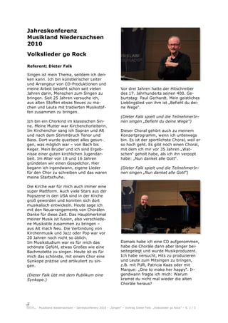 Jahreskonferenz
Musikland Niedersachsen
2010
Volkslieder go Rock

Referent: Dieter Falk

Singen ist mein Thema, seitdem ich den-
ken kann. Ich bin künstlerischer Leiter
und Arrangeur von CD-Produktionen und
meine Arbeit besteht schon seit vielen                           Vor drei Jahren hatte der Hitschreiber
Jahren darin, Menschen zum Singen zu                             des 17. Jahrhunderts seinen 400. Ge-
bringen. Seit 25 Jahren versuche ich,                            burtstag: Paul Gerhardt. Mein geistliches
aus alten Stoffen etwas Neues zu ma-                             Lieblingslied von ihm ist „Befiehl du dei-
chen und Leute mit tradierten Musikstof-                         ne Wege“.
fen zusammen zu bringen.
                                                                 (Dieter Falk spielt und die TeilnehmerIn-
Ich bin ein Chorkind im klassischen Sin-                         nen singen „Befiehl du deine Wege“)
ne. Meine Mutter war Kirchenchorleiterin.
Im Kirchenchor sang ich Sopran und Alt                           Dieser Choral gehört auch zu meinem
und nach dem Stimmbruch Tenor und                                Konzertprogramm, wenn ich unterwegs
Bass. Dort wurde querbeet alles gesun-                           bin. Es ist der sportlichste Choral, weil er
gen, was möglich war – von Bach bis                              so hoch geht. Es gibt noch einen Choral,
Reger. Mein Bruder und ich sind Ergeb-                           mit dem ich mir vor 35 Jahren „Wat-
nisse einer guten kirchlichen Jugendar-                          schen“ geholt habe, als ich ihn verpopt
beit. Im Alter von 18 und 16 Jahren                              habe: „Nun danket alle Gott“.
gründeten wir einen Gospelchor. Hier
begann ich irgendwann, eigene Lieder                             (Dieter Falk spielt und die TeilnehmerIn-
für den Chor zu schreiben und das waren                          nen singen „Nun danket alle Gott“)
meine Startschuhe.

Die Kirche war für mich auch immer eine
super Plattform. Auch viele Stars aus der
Popszene in den USA sind in der Kirche
groß geworden und konnten sich dort
musikalisch entwickeln. Heute sage ich
mit den Neuarrangements von Chorälen
Danke für diese Zeit. Das Hauptmerkmal
meiner Musik ist fusion, also verschiede-
ne Musikstile zusammen zu bringen –
aus Alt mach Neu. Die Verbindung von
Kirchenmusik und Jazz oder Pop war vor
20 Jahren noch nicht so üblich.
Im Musikstudium war es für mich das                              Damals habe ich eine CD aufgenommen,
schönste Gefühl, etwas Großes wie eine                           habe die Choräle dann aber länger bei-
Bachmotette zu singen. Heute ist es für                          seitegelegt und wurde Musikproduzent.
mich das schönste, mit einem Chor eine                           Ich habe versucht, Hits zu produzieren
Synkope präzise und artikuliert zu sin-                          und Leute zum Mitsingen zu bringen,
gen.                                                             z.B. mit PUR, Patricia Kaas oder mit
                                                                 Marque: „One to make her happy“. Ir-
(Dieter Falk übt mit dem Publikum eine                           gendwann fragte ich mich: Warum
Synkope.)                                                        kramst du nicht mal wieder die alten
                                                                 Choräle heraus?




      Musikland Niedersachsen – Jahreskonferenz 2010 – „Singen“ – Vortrag Dieter Falk: „Volkslieder go Rock“ – S. 1 / 3
 