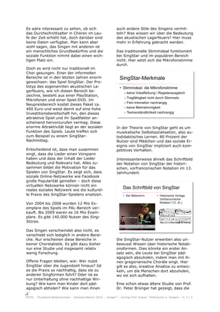 Es wäre interessant zu sehen, ob sich                            auch andere Stile des Singens vermit-
das Durchschnittsalter in Chören im Lau-                         teln? Was wissen wir über die Bedeutung
fe der Zeit erhöht hat, doch darüber sind                        des akustischen Lagerfeuers? Hier muss
keine Daten verfügbar. Man kann aber                             mehr in Erfahrung gebracht werden.
wohl sagen, das Singen mit anderen ist
ein menschliches Grundbedürfnis und die                          Das traditionelle Stimmideal funktioniert
soziale Funktion nimmt dabei einen wich-                         bei SingStar und im populären Bereich
tigen Platz ein.                                                 nicht. Hier setzt sich die Mikrofonstimme
                                                                 durch.
Doch es wird nicht nur traditionell im
Chor gesungen. Einer der informellen
Bereiche ist in den letzten Jahren enorm
gewachsen: das Spiel SingStar. Der Pro-
totyp des sogenannten akustischen La-
gerfeuers, wie ich diesen Bereich be-
zeichne, besteht aus einer PlayStation,
Mikrofonen und einer Spiel-DVD. Im
Neupreisbereich kostet dieses Paket ca.
400 Euro und weist damit auf eine hohe
Investitionsbereitschaft hin, den dieses
attraktive Spiel und ihr Spaßfaktor an-
scheinend hervorzurufen vermag. Diese
enorme Attraktivität liegt an der sozialen                       In der Theorie von SingStar geht es um
Funktion des Spiels. Leute treffen sich                          musikalische Selbstsozialisation, also au-
zum Beispiel zu einem SingStar-                                  todidaktisches Lernen. 80 Prozent der
Nachmittag.                                                      Nutzer sind Mädchen und das soziale Er-
                                                                 eignis von SingStar impliziert auch kom-
Entscheidend ist, dass man zusammen                              petitives Verhalten.
singt, dass die Lieder einen Vorspann
haben und dass der Inhalt der Lieder                             Interessanterweise ähnelt das Schriftbild
Bedeutung und Relevanz hat. Alles zu-                            der Notation von SingStar der histori-
sammen bildet die Motivation für das                             schen, vorfranconischen Notation im 13.
Spielen von SingStar. Es zeigt sich, dass                        Jahrhundert.
soziale Online-Netzwerke wie Facebook
große Popularität genießen – doch diese
virtuellen Netzwerke können nicht ein
reales soziales Netzwerk wie die kulturel-
                                                                      Das Schriftbild von SingStar
le Praxis des SingStar-Spielens ersetzen.                             •! Der Bildschirm        •! Historische Vorlage
                                                                                                  Vorfranconische
Von 2004 bis 2008 wurden 12 Mio Ex-                                                               Notation (13. Jh.)
emplare des Spiels im PAL-Bereich ver-
kauft. Bis 2009 waren es 16 Mio Exem-
plare. Es gibt 140.000 Nutzer des Sing-
Stores.

Das Singen verschwindet also nicht, es
verschiebt sich lediglich in andere Berei-
che. Nur erscheinen diese Bereiche in                            Die SingStar-Nutzer erwerben also un-
keiner Chorstatistik. Es gibt dazu bisher                        bewusst Wissen über historische Notati-
nur eine Studie und insgesamt relativ                            onsformen. Dies könnte ein erster An-
wenig Forschung.                                                 satz sein, die Leute bei SingStar päd-
                                                                 agogisch abzuholen, indem man mit ih-
Offene Fragen bleiben, wie: Wer nutzt                            nen gregorianische Choräle singt. Hier
SingStar über die Jugendzeit hinaus? Ist                         gilt es also, kreative Ansätze zu entwic-
es die Praxis so nachhaltig, dass sie zu                         keln, um die Menschen dort abzuholen,
anderen Singformen führt? Oder ist es                            wo sie sich aufhalten.
nur Unterhaltung ohne nachhaltige Wir-
kung? Wie kann man Kinder dort päd-                              Eine schon etwas ältere Studie von Prof.
agogisch abholen? Wie kann man ihnen                             Dr. Peter Brünger hat gezeigt, dass die

      Musikland Niedersachsen – Jahreskonferenz 2010 – „Singen“ – Vortrag Prof. Kopiez: Teilkulturen d. Singens – S. 2 / 3
 