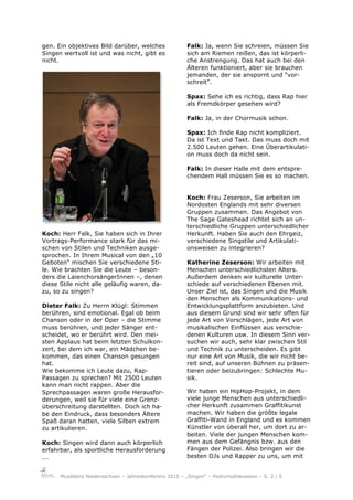 gen. Ein objektives Bild darüber, welches               Falk: Ja, wenn Sie schreien, müssen Sie
Singen wertvoll ist und was nicht, gibt es              sich am Riemen reißen, das ist körperli-
nicht.                                                  che Anstrengung. Das hat auch bei den
                                                        Älteren funktioniert, aber sie brauchen
                                                        jemanden, der sie anspornt und “vor-
                                                        schreit”.

                                                        Spax: Sehe ich es richtig, dass Rap hier
                                                        als Fremdkörper gesehen wird?

                                                        Falk: Ja, in der Chormusik schon.

                                                        Spax: Ich finde Rap nicht kompliziert.
                                                        Da ist Text und Takt. Das muss doch mit
                                                        2.500 Leuten gehen. Eine Überartikulati-
                                                        on muss doch da nicht sein.

                                                        Falk: In dieser Halle mit dem entspre-
                                                        chendem Hall müssen Sie es so machen.


                                                        Koch: Frau Zeserson, Sie arbeiten im
                                                        Nordosten Englands mit sehr diversen
                                                        Gruppen zusammen. Das Angebot von
                                                        The Sage Gateshead richtet sich an un-
                                                        terschiedliche Gruppen unterschiedlicher
Koch: Herr Falk, Sie haben sich in Ihrer                Herkunft. Haben Sie auch den Ehrgeiz,
Vortrags-Performance stark für das mi-                  verschiedene Singstile und Artikulati-
schen von Stilen und Techniken ausge-                   onsweisen zu integrieren?
sprochen. In Ihrem Musical von den „10
Geboten“ mischen Sie verschiedene Sti-                  Katherine Zeserson: Wir arbeiten mit
le. Wie brachten Sie die Leute – beson-                 Menschen unterschiedlichsten Alters.
ders die LaienchorsängerInnen –, denen                  Außerdem denken wir kulturelle Unter-
diese Stile nicht alle geläufig waren, da-              schiede auf verschiedenen Ebenen mit.
zu, so zu singen?                                       Unser Ziel ist, das Singen und die Musik
                                                        den Menschen als Kommunikations- und
Dieter Falk: Zu Herrn Klügl: Stimmen                    Entwicklungsplattform anzubieten. Und
berühren, sind emotional. Egal ob beim                  aus diesem Grund sind wir sehr offen für
Chanson oder in der Oper – die Stimme                   jede Art von Vorschlägen, jede Art von
muss berühren, und jeder Sänger ent-                    musikalischen Einflüssen aus verschie-
scheidet, wo er berührt wird. Den mei-                  denen Kulturen usw. In diesem Sinn ver-
sten Applaus hat beim letzten Schulkon-                 suchen wir auch, sehr klar zwischen Stil
zert, bei dem ich war, ein Mädchen be-                  und Technik zu unterscheiden. Es gibt
kommen, das einen Chanson gesungen                      nur eine Art von Musik, die wir nicht be-
hat.                                                    reit sind, auf unseren Bühnen zu präsen-
Wie bekomme ich Leute dazu, Rap-                        tieren oder beizubringen: Schlechte Mu-
Passagen zu sprechen? Mit 2500 Leuten                   sik.
kann man nicht rappen. Aber die
Sprechpassagen waren große Herausfor-                   Wir haben ein HipHop-Projekt, in dem
derungen, weil sie für viele eine Grenz-                viele junge Menschen aus unterschiedli-
überschreitung darstellten. Doch ich ha-                cher Herkunft zusammen Graffitikunst
be den Eindruck, dass besonders Ältere                  machen. Wir haben die größte legale
Spaß daran hatten, viele Silben extrem                  Graffiti-Wand in England und es kommen
zu artikulieren.                                        Künstler von überall her, um dort zu ar-
                                                        beiten. Viele der jungen Menschen kom-
Koch: Singen wird dann auch körperlich                  men aus dem Gefängnis bzw. aus den
erfahrbar, als sportliche Herausforderung               Fängen der Polizei. Also bringen wir die
...                                                     besten DJs und Rapper zu uns, um mit


      Musikland Niedersachsen – Jahreskonferenz 2010 – „Singen“ – Podiumsdiskussion – S. 2 / 5
 
