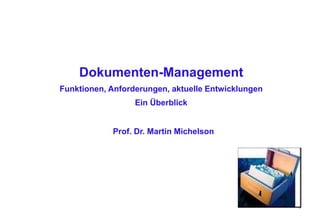 1
Prof. Dr. Martin Michelson
Dokumenten-Management
Funktionen, Anforderungen, aktuelle Entwicklungen
Ein Überblick
 