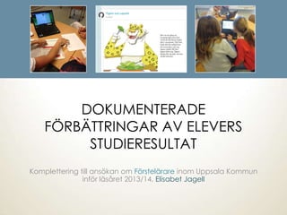 DOKUMENTERADE
FÖRBÄTTRINGAR AV ELEVERS
STUDIERESULTAT
Komplettering till ansökan om Förstelärare inom Uppsala Kommun
inför...